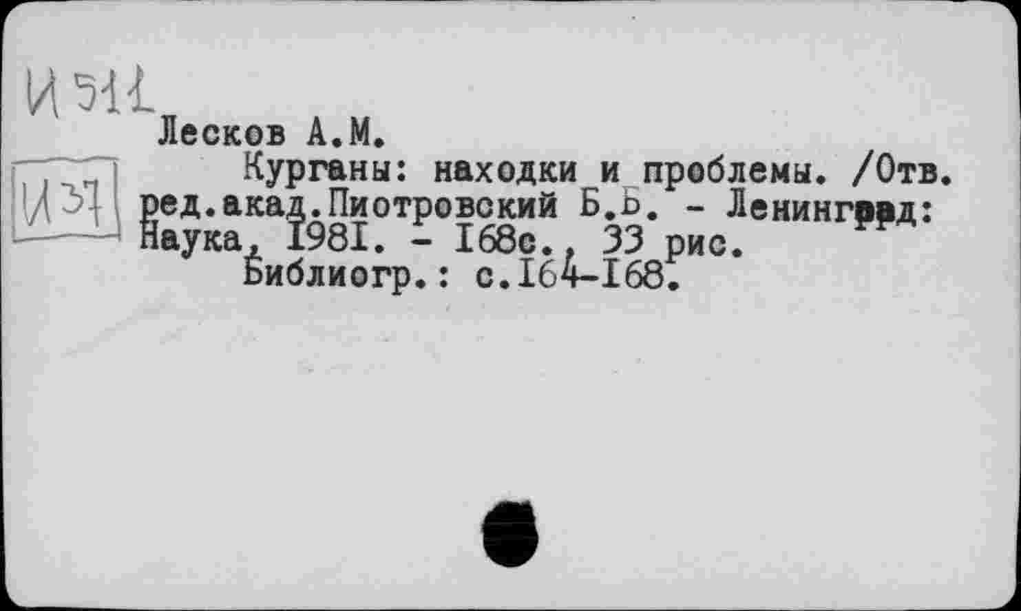 ﻿
И?!!
Лесков A.M.
Курганы: находки и проблемы. /Отв. ^ед.акад.Пиотровский Б.Ь. - Ленинград: аука, 1981. - 168с., 33 рис.
Библиогр.: с.164-168.